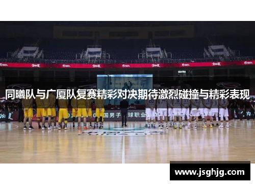 同曦队与广厦队复赛精彩对决期待激烈碰撞与精彩表现