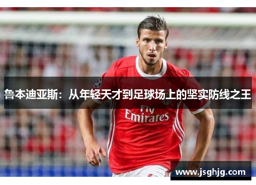 鲁本迪亚斯：从年轻天才到足球场上的坚实防线之王